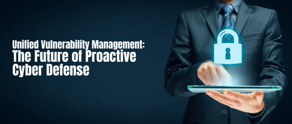 Unified Vulnerability Management: The Future of Proactive Cyber Defense