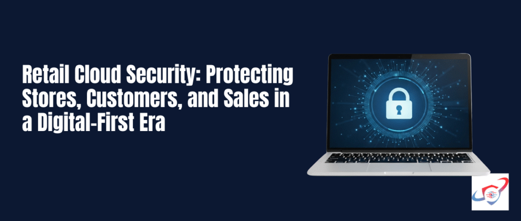 Retail Cloud Security: Protecting Stores, Customers, and Sales in a Digital-First Era