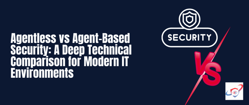 Agentless vs Agent-Based Security: A Deep Technical Comparison for Modern IT Environments