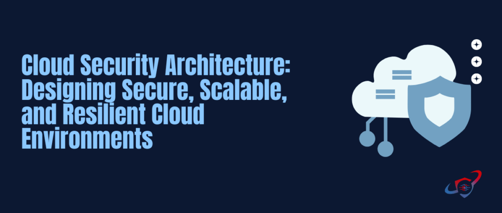 Cloud Security Architecture: Designing Secure, Scalable, and Resilient Cloud Environments