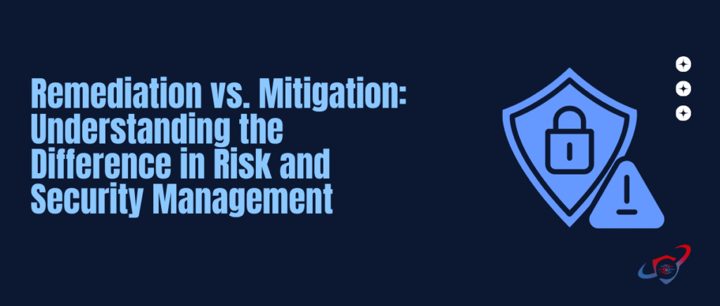 Remediation vs. Mitigation: Understanding the Difference in Risk and Security Management