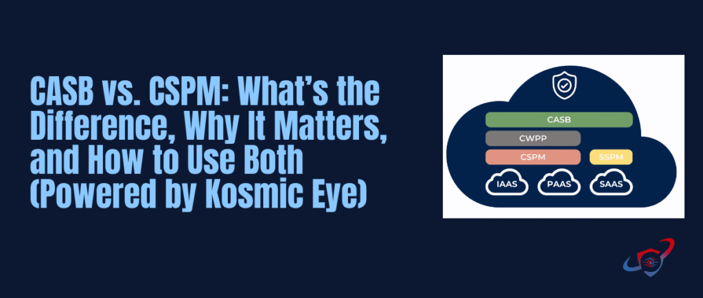 CASB vs. CSPM: What’s the Difference, Why It Matters, and How to Use Both (Powered by Kosmic Eye)