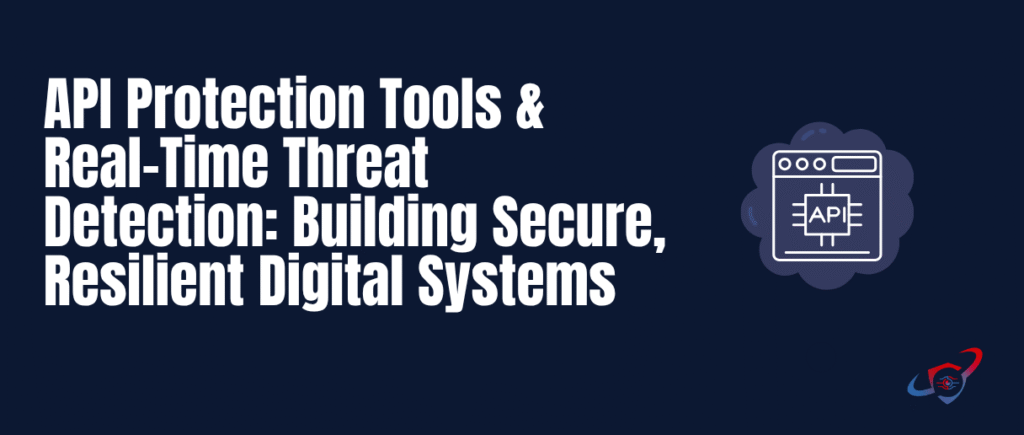 API Protection Tools & Real-Time Threat Detection: Building Secure, Resilient Digital Systems