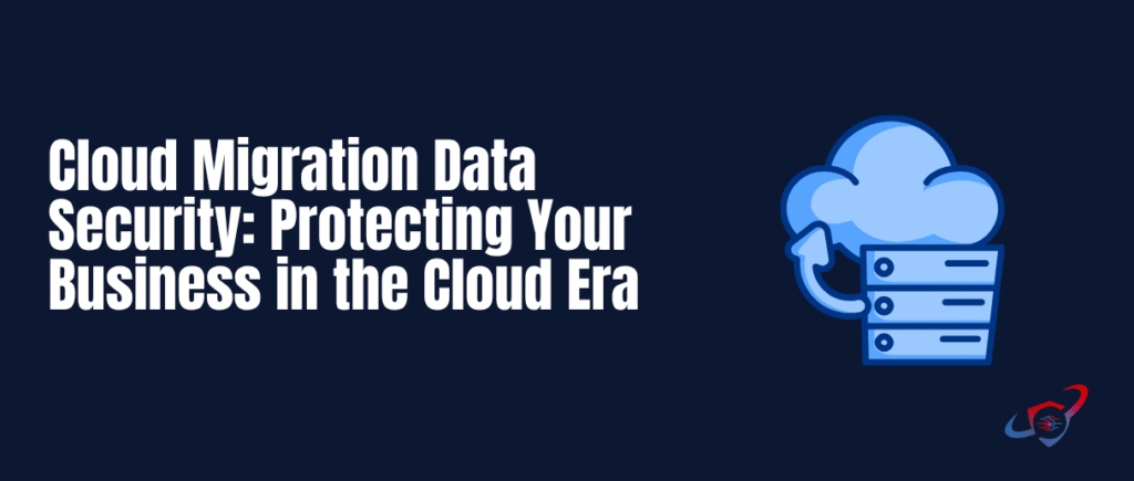 Cloud Migration Data Security: Protecting Your Business in the Cloud Era