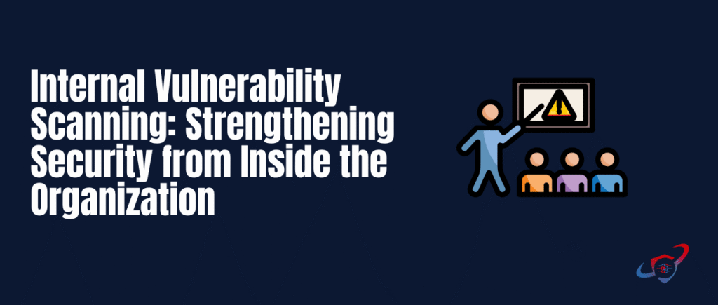 Internal Vulnerability Scanning: Strengthening Security from Inside the Organization
