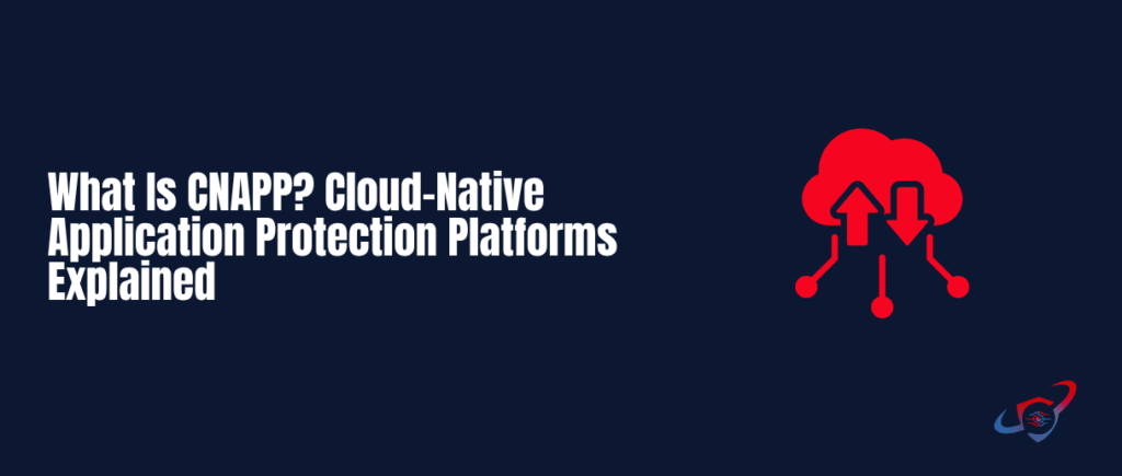 What Is CNAPP? Cloud-Native Application Protection Platforms Explained