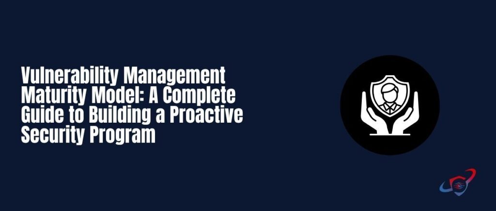 Vulnerability Management Maturity Model: A Complete Guide