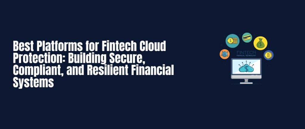 Best Platforms for Fintech Cloud Protection: Building Secure, Compliant, and Resilient Financial Systems